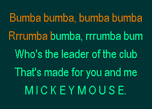 Bumba bumba, bumba bumba
Rrrumba bumba, rrrumba bum
Who's the leader of the club
That's made for you and me
MICKEYMOUSE.