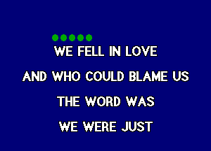 WE FELL IN LOVE

AND WHO COULD BLAME US
THE WORD WAS
WE WERE JUST