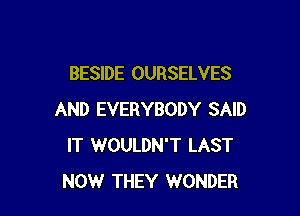 BESIDE OURSELVES

AND EVERYBODY SAID
IT WOULDN'T LAST
NOW THEY WONDER