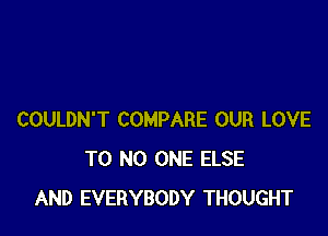 COULDN'T COMPARE OUR LOVE
T0 NO ONE ELSE
AND EVERYBODY THOUGHT