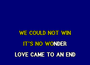 WE COULD NOT WIN
IT'S N0 WONDER
LOVE CAME TO AN END