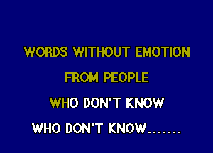 WORDS WITHOUT EMOTION

FROM PEOPLE
WHO DON'T KNOW
WHO DON'T KNOW .......