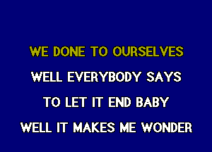 WE DONE T0 OURSELVES
WELL EVERYBODY SAYS
TO LET IT END BABY
WELL IT MAKES ME WONDER