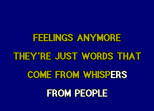 FEELINGS ANYMORE

THEY'RE JUST WORDS THAT
COME FROM WHISPERS
FROM PEOPLE