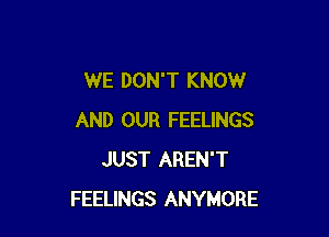 WE DON'T KNOW

AND OUR FEELINGS
JUST AREN'T
FEELINGS ANYMORE