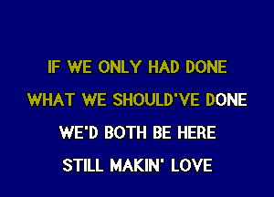 IF WE ONLY HAD DONE

WHAT WE SHOULD'VE DONE
WE'D BOTH BE HERE
STILL MAKIN' LOVE