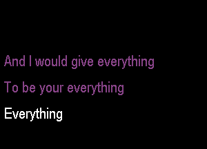 And I would give everything

To be your everything
Everything