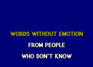 WORDS WITHOUT EMOTION
FROM PEOPLE
WHO DON'T KNOW