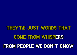 THEY'RE JUST WORDS THAT
COME FROM WHISPERS
FROM PEOPLE WE DON'T KNOWr