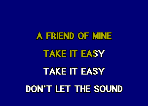 A FRIEND OF MINE

TAKE IT EASY
TAKE IT EASY
DON'T LET THE SOUND