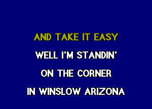 AND TAKE IT EASY

WELL I'M STANDIN'
ON THE CORNER
IN WINSLOW ARIZONA