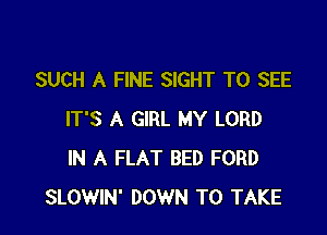 SUCH A FINE SIGHT TO SEE

IT'S A GIRL MY LORD
IN A FLAT BED FORD
SLOWIN' DOWN TO TAKE