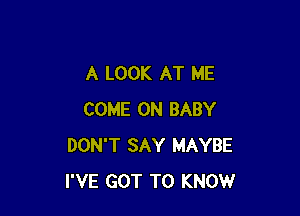 A LOOK AT ME

COME ON BABY
DON'T SAY MAYBE
I'VE GOT TO KNOW