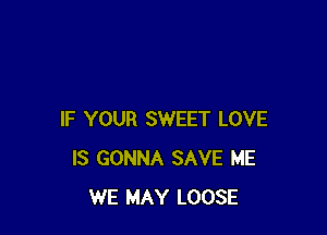 IF YOUR SWEET LOVE
IS GONNA SAVE ME
WE MAY LOOSE