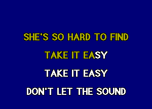 SHE'S SO HARD TO FIND

TAKE IT EASY
TAKE IT EASY
DON'T LET THE SOUND