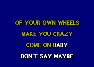 OF YOUR OWN WHEELS

MAKE YOU CRAZY
COME ON BABY
DON'T SAY MAYBE