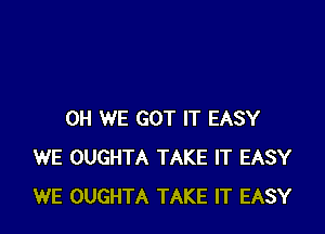 0H WE GOT IT EASY
WE OUGHTA TAKE IT EASY
WE OUGHTA TAKE IT EASY