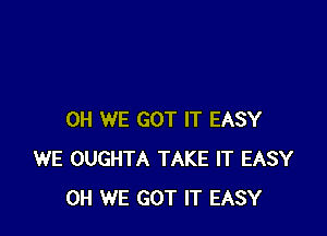 0H WE GOT IT EASY
WE OUGHTA TAKE IT EASY
0H WE GOT IT EASY