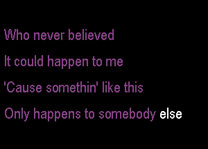 Who never believed
It could happen to me

'Cause somethin' like this

Only happens to somebody else