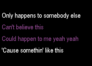 Only happens to somebody else

Can't believe this

Could happen to me yeah yeah

'Cause somethin' like this