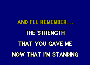 AND I'LL REMEMBER. . .

THE STRENGTH
THAT YOU GAVE ME
NOW THAT I'M STANDING