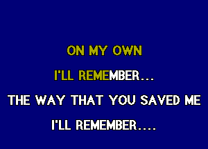 ON MY OWN

I'LL REMEMBER...
THE WAY THAT YOU SAVED ME
I'LL REMEMBER....