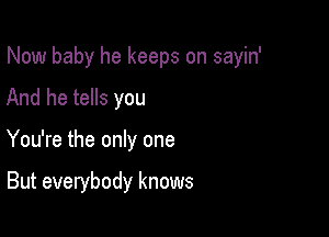 Now baby he keeps on sayin'

And he tells you
You're the only one

But everybody knows