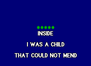 INSIDE
I WAS A CHILD
THAT COULD NOT MEND