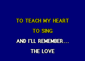 T0 TEACH MY HEART

TO SING
AND I'LL REMEMBER...
THE LOVE