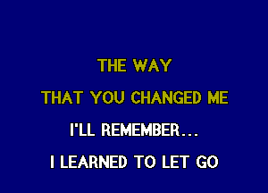 THE WAY

THAT YOU CHANGED ME
I'LL REMEMBER...
l LEARNED TO LET G0