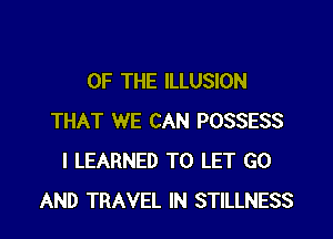 OF THE ILLUSION

THAT WE CAN POSSESS
l LEARNED TO LET G0
AND TRAVEL IN STILLNESS