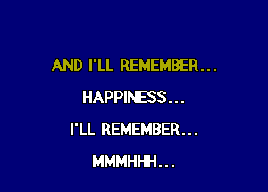 AND I'LL REMEMBER . . .

HAPPINESS . . .
I'LL REMEMBER . . .
MMMHHH. . .