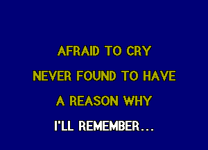 AFRAID T0 CRY

NEVER FOUND TO HAVE
A REASON WHY
I'LL REMEMBER...