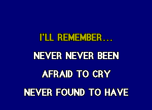 I'LL REMEMBER. . .

NEVER NEVER BEEN
AFRAID T0 CRY
NEVER FOUND TO HAVE