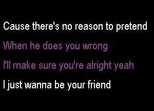 Cause there's no reason to pretend
When he does you wrong
I'll make sure you're alright yeah

I just wanna be your friend