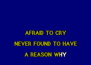 AFRAID T0 CRY
NEVER FOUND TO HAVE
A REASON WHY