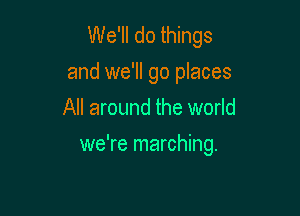 We'll do things

and we'll go places
All around the world

we're marching.