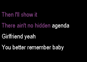 Then I'll show it
There ain't no hidden agenda

Girlfriend yeah

You better remember baby