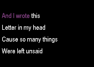 And I wrote this

Letter in my head

Cause so many things

Were left unsaid