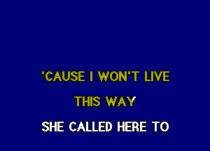 'CAUSE I WON'T LIVE
THIS WAY
SHE CALLED HERE TO