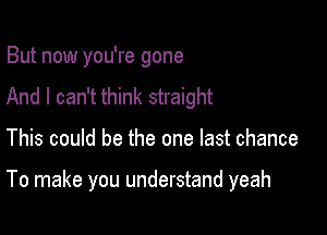 But now you're gone
And I can't think straight

This could be the one last chance

To make you understand yeah