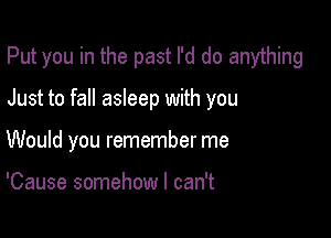 Put you in the past I'd do anything

Just to fall asleep with you

Would you remember me

'Cause somehow I can't