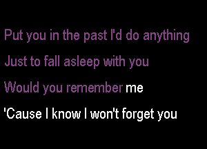 Put you in the past I'd do anything
Just to fall asleep with you

Would you remember me

'Cause I know I won't forget you