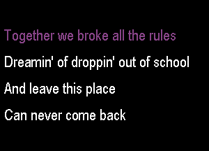 Together we broke all the rules

Dreamin' of droppin' out of school

And leave this place

Can never come back