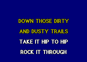 DOWN THOSE DIRTY

AND DUSTY TRAILS
TAKE IT HIP T0 HIP
ROCK IT THROUGH
