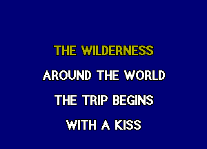 THE WILDERNESS

AROUND THE WORLD
THE TRIP BEGINS
WITH A KISS