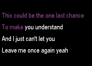 This could be the one last chance

To make you understand

And ljust can't let you

Leave me once again yeah