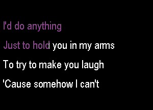 I'd do anything

Just to hold you in my arms

To try to make you laugh

'Cause somehow I can't