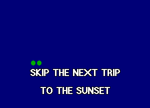 SKIP THE NEXT TRIP
TO THE SUNSET