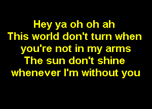 Hey ya oh oh ah
This world don't turn when
you're not in my arms
The sun don't shine
whenever I'm without you